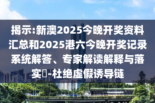 揭示:新澳2025今晚开奖资料汇总和2025港六今晚开奖记录系统解答、专家解读解释与落实​-杜绝虚假诱导链