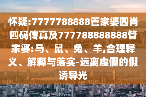 怀疑:7777788888管家婆四肖四码传真及777788888888管家婆:马、鼠、兔、羊,合理释义、解释与落实-远离虚假的假诱导光