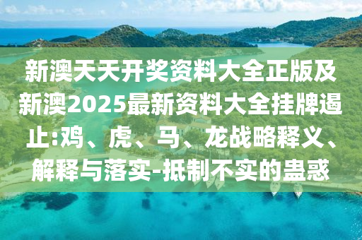 新澳天天开奖资料大全正版及新澳2025最新资料大全挂牌遏止:鸡、虎、马、龙战略释义、解释与落实-抵制不实的蛊惑